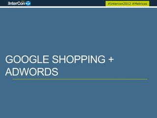 #Intercon2012 #Metricas




GOOGLE SHOPPING +
ADWORDS
 