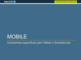 #Intercon2012 #Metricas




MOBILE
Campanhas específicas para Tablets e Smartphones
 