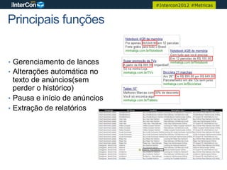 #Intercon2012 #Metricas


Principais funções


•  Gerenciamento de lances
•  Alterações automática no
   texto de anúncios(sem
   perder o histórico)
•  Pausa e início de anúncios
•  Extração de relatórios
 