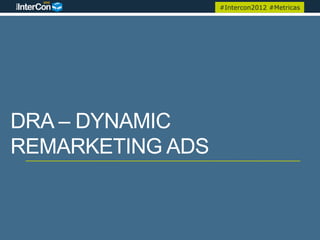 #Intercon2012 #Metricas




DRA – DYNAMIC
REMARKETING ADS
 
