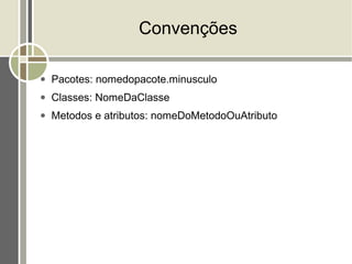 Convenções

●   Pacotes: nomedopacote.minusculo
●   Classes: NomeDaClasse
●   Metodos e atributos: nomeDoMetodoOuAtributo
 