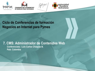 7. CMS: Administrador de Contenidos Web Conferencista : Luis Carlos Chaquea B.  País: Colombia   Ciclo de Conferencias de formación Negocios en Internet para Pymes 