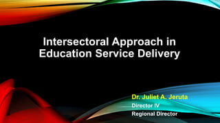 Intersectoral Approach in
Education Service Delivery
Dr. Juliet A. Jeruta
Director IV
Regional Director
 