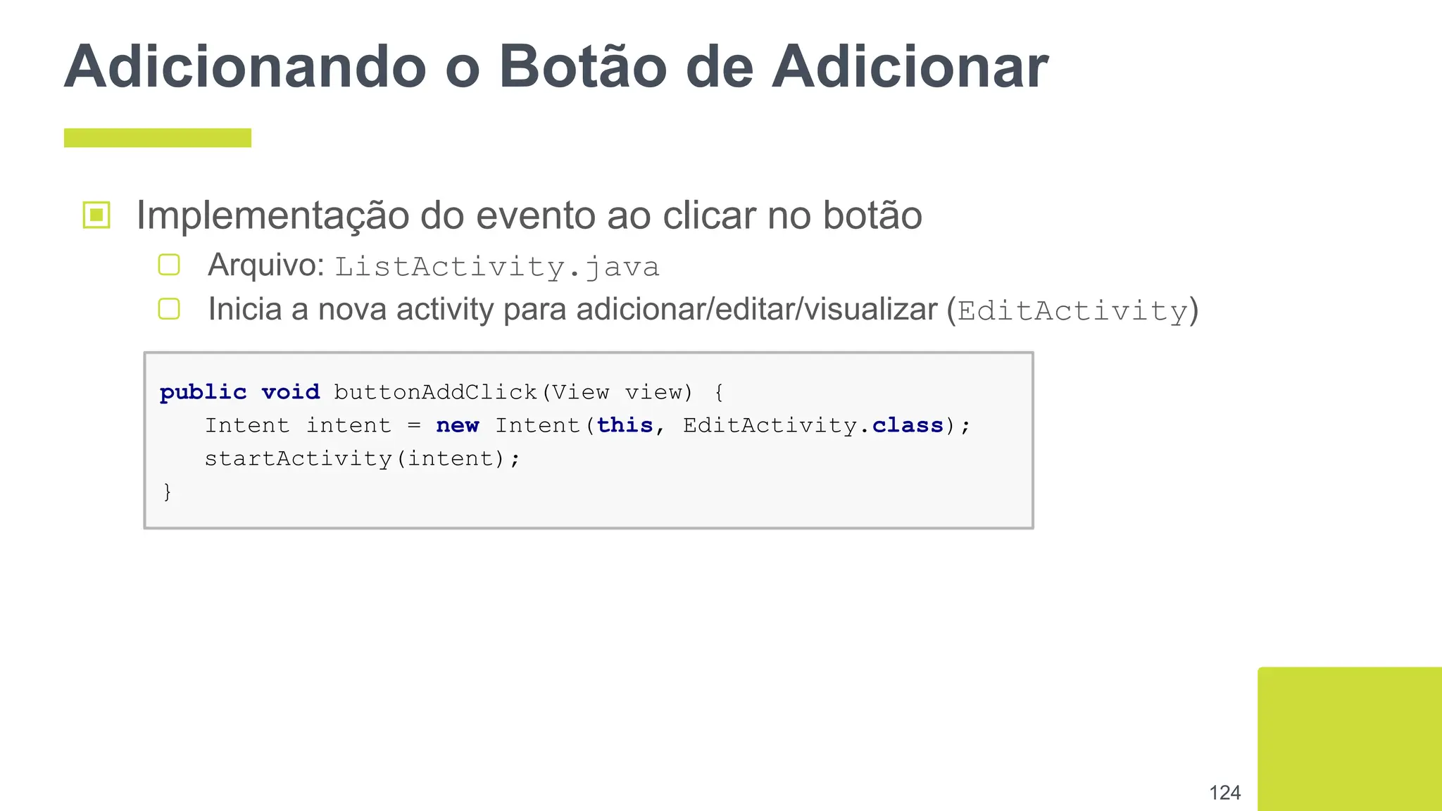 Adicionando o Botão de Adicionar
124
public void buttonAddClick(View view) {
Intent intent = new Intent(this, EditActivity.class);
startActivity(intent);
}
▣ Implementação do evento ao clicar no botão
▢ Arquivo: ListActivity.java
▢ Inicia a nova activity para adicionar/editar/visualizar (EditActivity)
 