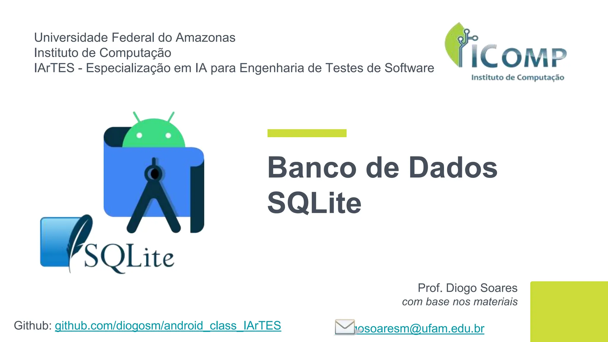 Universidade Federal do Amazonas
Instituto de Computação
IArTES - Especialização em IA para Engenharia de Testes de Software
Github: github.com/diogosm/android_class_IArTES
Prof. Diogo Soares
com base nos materiais
diogosoaresm@ufam.edu.br
Banco de Dados
SQLite
 