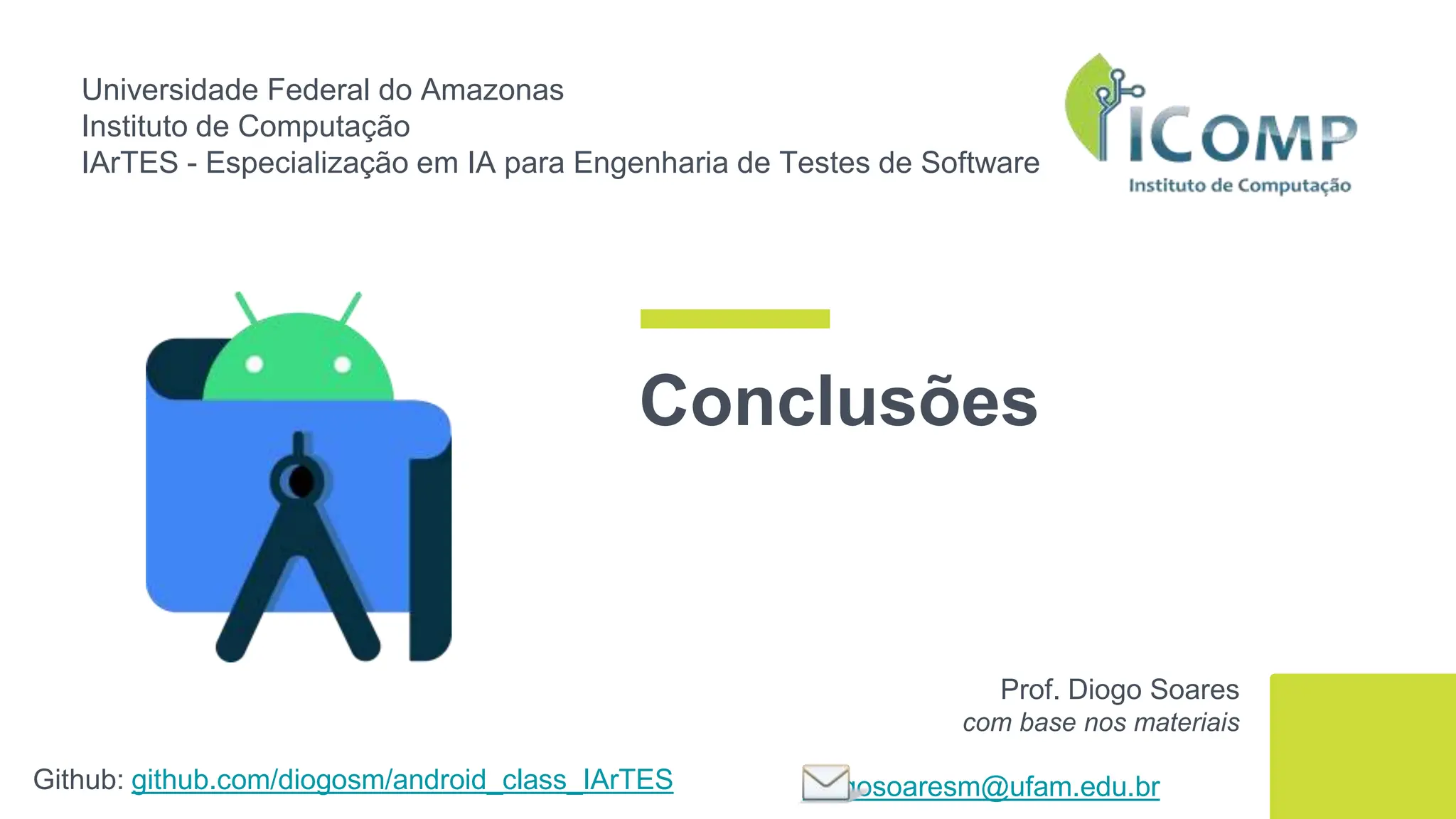 Universidade Federal do Amazonas
Instituto de Computação
IArTES - Especialização em IA para Engenharia de Testes de Software
Github: github.com/diogosm/android_class_IArTES
Prof. Diogo Soares
com base nos materiais
diogosoaresm@ufam.edu.br
Conclusões
 
