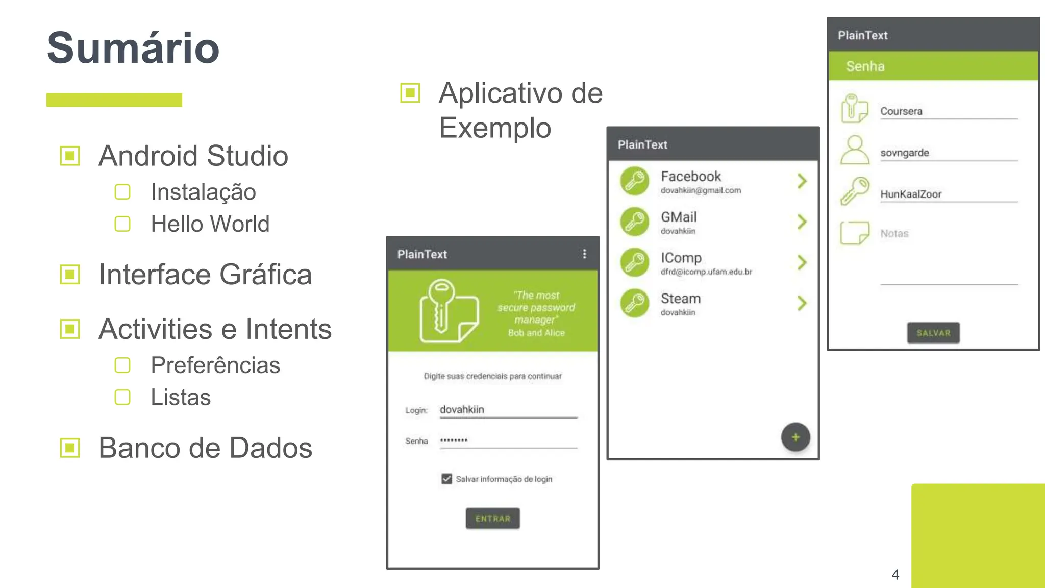 Sumário
▣ Android Studio
▢ Instalação
▢ Hello World
▣ Interface Gráfica
▣ Activities e Intents
▢ Preferências
▢ Listas
▣ Banco de Dados
4
▣ Aplicativo de
Exemplo
 