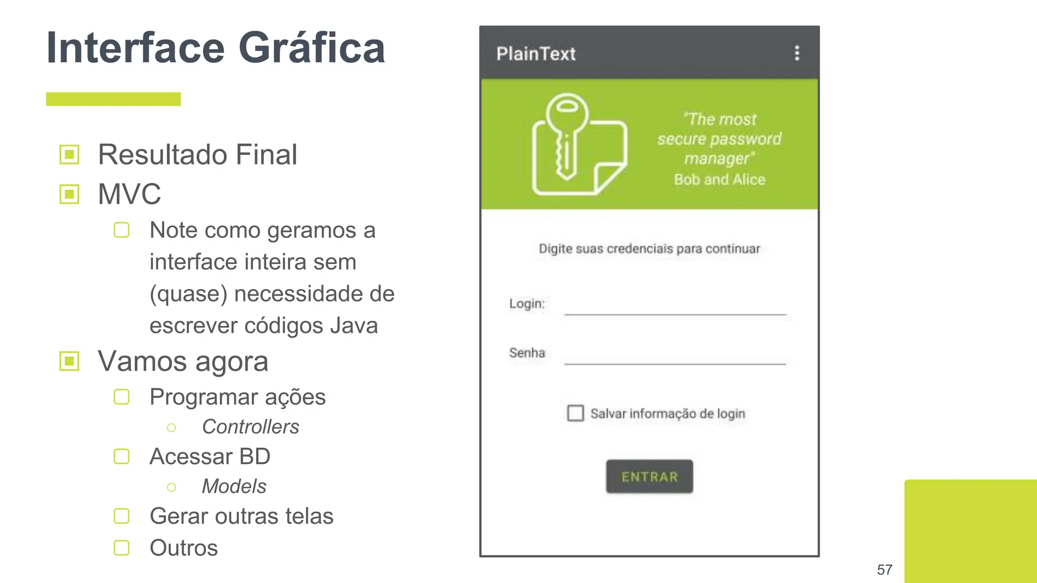 Interface Gráfica
▣ Resultado Final
▣ MVC
▢ Note como geramos a
interface inteira sem
(quase) necessidade de
escrever códigos Java
▣ Vamos agora
▢ Programar ações
○ Controllers
▢ Acessar BD
○ Models
▢ Gerar outras telas
▢ Outros
57
 