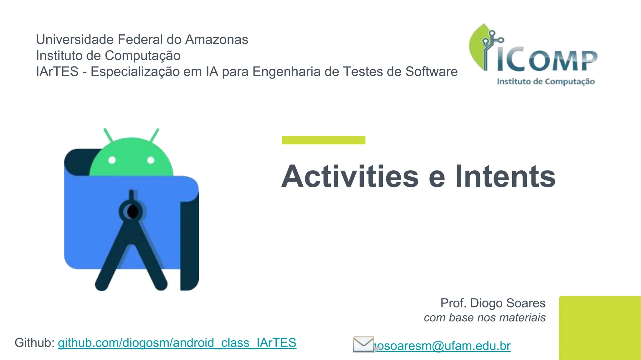 Universidade Federal do Amazonas
Instituto de Computação
IArTES - Especialização em IA para Engenharia de Testes de Software
Github: github.com/diogosm/android_class_IArTES
Prof. Diogo Soares
com base nos materiais
diogosoaresm@ufam.edu.br
Activities e Intents
 