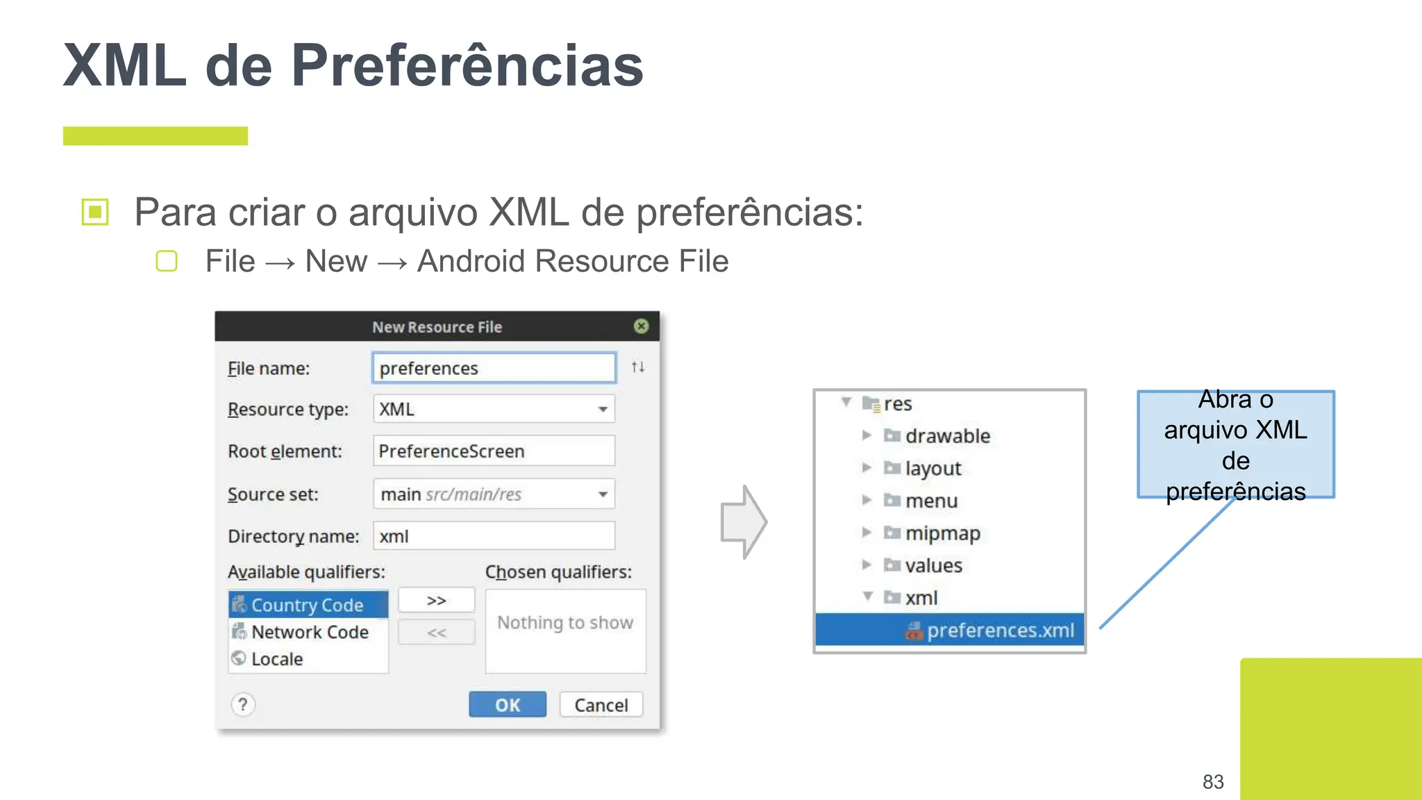 XML de Preferências
▣ Para criar o arquivo XML de preferências:
▢ File → New → Android Resource File
83
Abra o
arquivo XML
de
preferências
 
