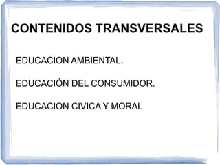 CONTENIDOS TRANSVERSALES
EDUCACION AMBIENTAL.
EDUCACIÓN DEL CONSUMIDOR.
EDUCACION CIVICA Y MORAL
 