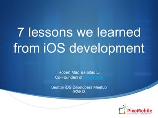 7 lessons we learned
from iOS development
Robert Mao &Haitao Li
Co-Founders of PixoMobile
Seattle iOS Developers Meetup
9/25/13
 