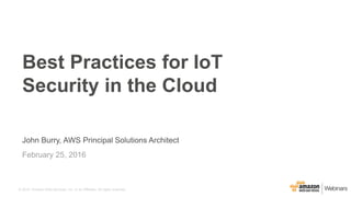 © 2015, Amazon Web Services, Inc. or its Affiliates. All rights reserved.
John Burry, AWS Principal Solutions Architect
February 25, 2016
Best Practices for IoT
Security in the Cloud
 