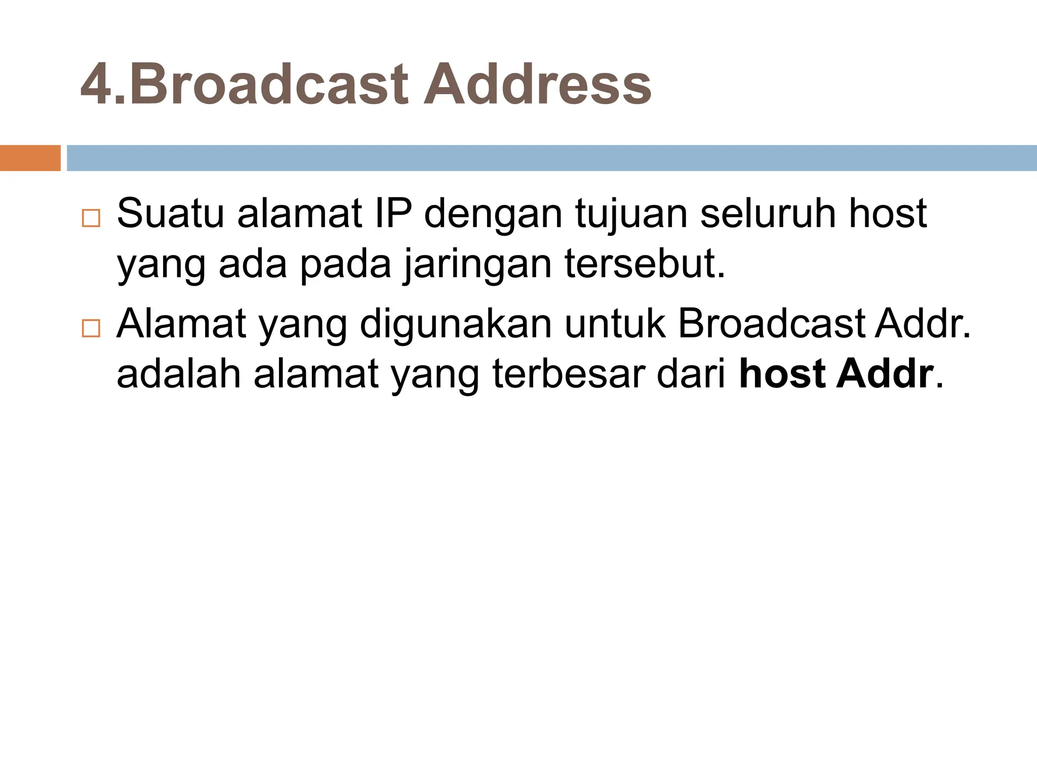 4.Broadcast Address
 Suatu alamat IP dengan tujuan seluruh host
yang ada pada jaringan tersebut.
 Alamat yang digunakan untuk Broadcast Addr.
adalah alamat yang terbesar dari host Addr.
 