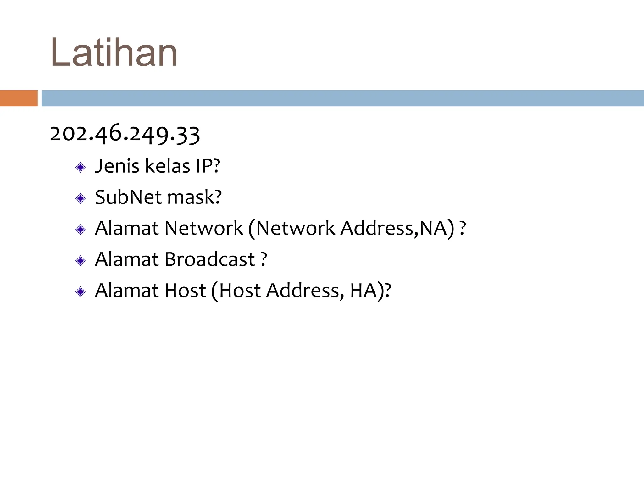 Latihan
202.46.249.33
Jenis kelas IP?
SubNet mask?
Alamat Network (Network Address,NA) ?
Alamat Broadcast ?
Alamat Host (Host Address, HA)?
 