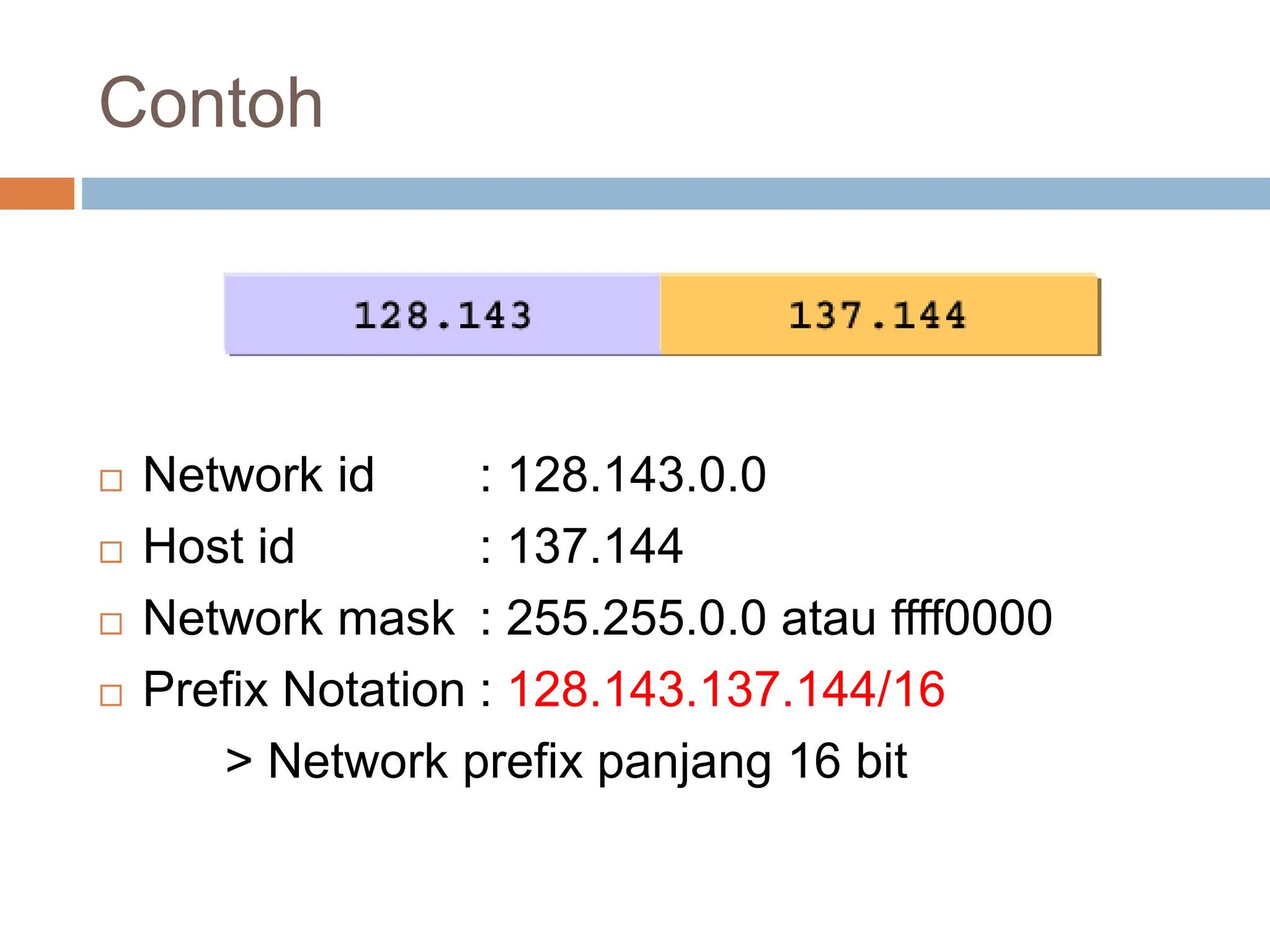 Contoh
 Network id : 128.143.0.0
 Host id : 137.144
 Network mask : 255.255.0.0 atau ffff0000
 Prefix Notation : 128.143.137.144/16
> Network prefix panjang 16 bit
 