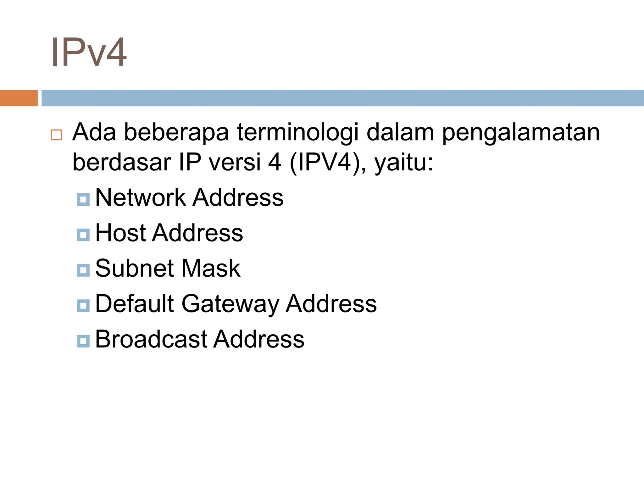 IPv4
 Ada beberapa terminologi dalam pengalamatan
berdasar IP versi 4 (IPV4), yaitu:
 Network Address
 Host Address
 Subnet Mask
 Default Gateway Address
 Broadcast Address
 