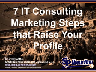SPHomeRun.com


         7 IT Consulting
         Marketing Steps
         that Raise Your
              Profile
  Courtesy of the
  Small Business Computer Consulting Blog
  http://blog.sphomerun.com
  Creative Commons Image Source: Flickr BUILDWindows
 