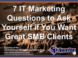 SPHomeRun.com


   7 IT Marketing
 Questions to Ask
Yourself if You Want
 Great SMB Clients
  Courtesy of the
  Small Business Computer Consulting Blog
  http://blog.sphomerun.com
  Creative Commons Image Source: Flickr BUILDWindows
 