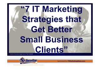 “7 IT Marketing
                   Strategies that
                      Get Better
                   Small Business
                       Clients”
Creative Commons Image Source: Flickr SashaW
 