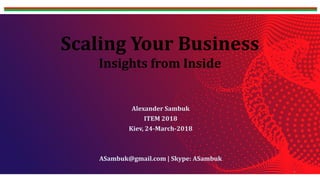 Scaling Your Business
Insights from Inside
Alexander Sambuk
ITEM 2018
Kiev, 24-March-2018
ASambuk@gmail.com | Skype: ASambuk
1
 