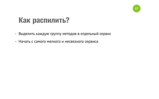 Как распилить?
•  Выделить каждую группу методов в отдельный сервис
•  Начать с самого мелкого и несвязного сервиса
47
 