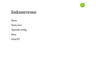 Библиотечки
•  Spray
•  Spray json
•  Typesafe conﬁg
•  Akka
•  HikariCP
71
 