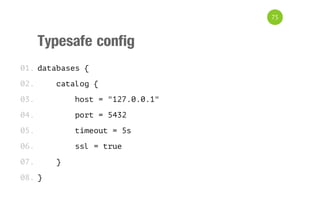 Typesafe config
databases {
catalog {
host = "127.0.0.1"
port = 5432
timeout = 5s
ssl = true
}
}
01.
02.
03.
04.
05.
06.
07.
08.
75
 