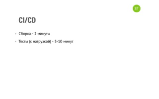 CI/CD
•  Сборка - 2 минуты
•  Тесты (с нагрузкой) - 5-10 минут
87
 