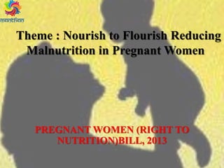 Theme : Nourish to Flourish Reducing
Malnutrition in Pregnant Women
PREGNANT WOMEN (RIGHT TO
NUTRITION)BILL, 2013
 