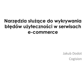 Narzędzia służące do wykrywania
błędów użyteczności w serwisach
          e-commerce



                       Jakub Dodot
                           Cogision
 