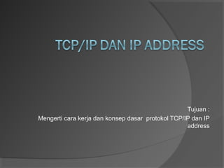 Tujuan :
Mengerti cara kerja dan konsep dasar protokol TCP/IP dan IP
address

 
