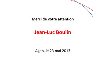 Merci de votre attention
Jean-Luc Boulin
Agen, le 23 mai 2013
 