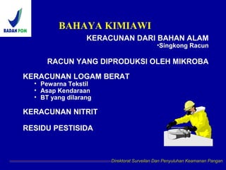 KERACUNAN DARI BAHAN ALAM
•Singkong Racun
RACUN YANG DIPRODUKSI OLEH MIKROBA
KERACUNAN LOGAM BERAT
• Pewarna Tekstil
• Asap Kendaraan
• BT yang dilarang
KERACUNAN NITRIT
RESIDU PESTISIDA
BAHAYA KIMIAWI
Direktorat Surveilan Dan Penyuluhan Keamanan Pangan
 