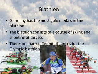 Biathlon
• Germany has the most gold medals in the
biathlon
• The biathlon consists of a course of skiing and
shooting at targets
• There are many different distances for the
Olympic biathlon

 