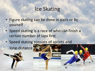 Ice Skating
• Figure skating can be done in pairs or by
yourself
• Speed skating is a race of who can finish a
certain number of laps first
• Speed skating consists of sprints and
long-distance

 