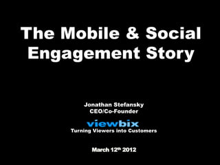 The Mobile & Social
 Engagement Story

         Jonathan Stefansky
           CEO/Co-Founder


     Turning Viewers into Customers


            March 12th 2012
 