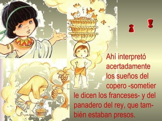 Ahí interpretó acertadamente los sueños del copero -sometier  le dicen los franceses- y del  panadero del rey, que tam- bién estaban presos. 