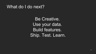 44
What do I do next?
Be Creative.
Use your data.
Build features.
Ship. Test. Learn.
 