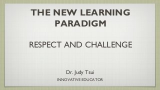 THE NEW LEARNING
PARADIGM
RESPECT AND CHALLENGE
Dr. Judy Tsui
INNOVATIVE EDUCATOR
 