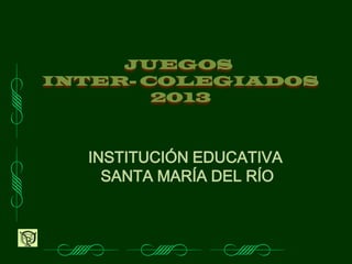JUEGOS
INTER- COLEGIADOS
2013
INSTITUCIÓN EDUCATIVA
SANTA MARÍA DEL RÍO
 