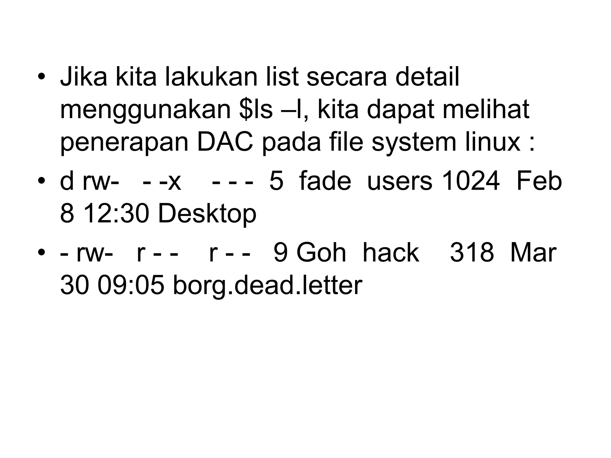 •Jika kita lakukan list secara detail menggunakan $ls –l, kita dapat melihat penerapan DAC pada file system linux : 
•d rw---x ---5 fade users 1024 Feb 8 12:30 Desktop 
•-rw-r --r --9 Goh hack 318 Mar 30 09:05 borg.dead.letter  