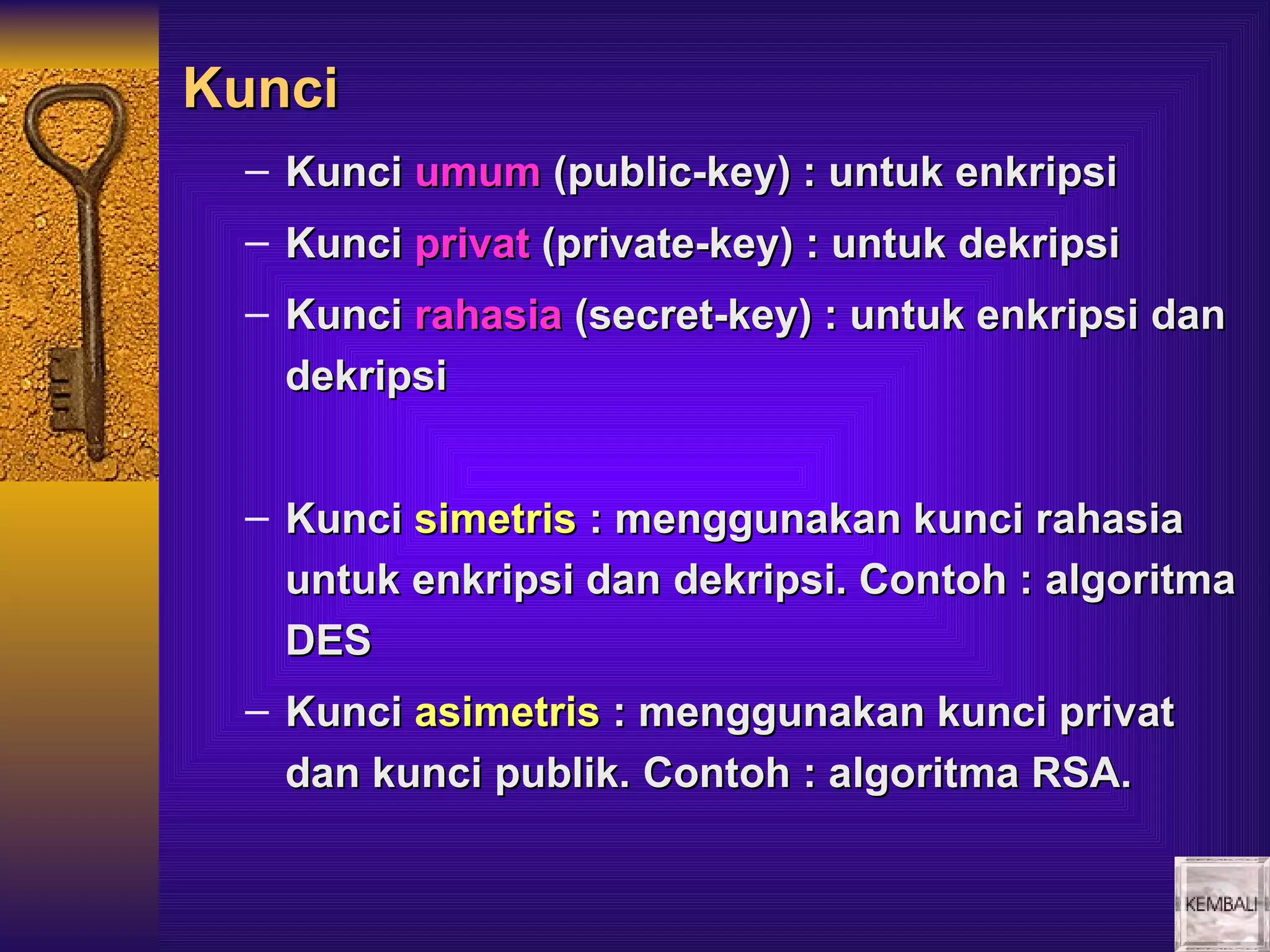 Kunci
 – Kunci umum (public-key) : untuk enkripsi
 – Kunci privat (private-key) : untuk dekripsi
 – Kunci rahasia (secret-key) : untuk enkripsi dan
   dekripsi


 – Kunci simetris : menggunakan kunci rahasia
   untuk enkripsi dan dekripsi. Contoh : algoritma
   DES
 – Kunci asimetris : menggunakan kunci privat
   dan kunci publik. Contoh : algoritma RSA.
 