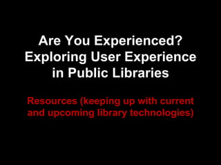 Are You Experienced?
Exploring User Experience
in Public Libraries
Resources (keeping up with current
and upcoming library technologies)
 