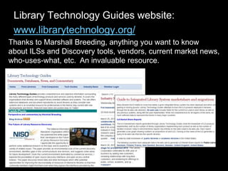 Library Technology Guides website:
www.librarytechnology.org/
Thanks to Marshall Breeding, anything you want to know
about ILSs and Discovery tools, vendors, current market news,
who-uses-what, etc. An invaluable resource.
 