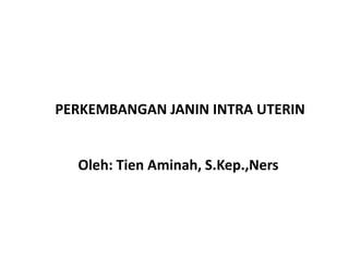 PERKEMBANGAN JANIN INTRA UTERIN
Oleh: Tien Aminah, S.Kep.,Ners
 