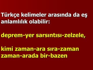 Türkçe kelimeler arasında da eş anlamlılık olabilir:   deprem-yer sarsıntısı-zelzele,  kimi zaman-ara sıra-zaman zaman-arada bir-bazen 