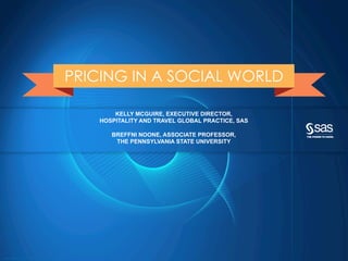 Copyright © 2014, SAS Institute Inc. All rights reserved.
KELLY MCGUIRE, EXECUTIVE DIRECTOR,
HOSPITALITY AND TRAVEL GLOBAL PRACTICE, SAS
BREFFNI NOONE, ASSOCIATE PROFESSOR,
THE PENNSYLVANIA STATE UNIVERSITY
PRICING IN A SOCIAL WORLD
 