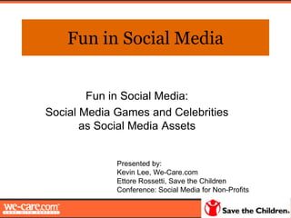 Fun in Social Media


        Fun in Social Media:
Social Media Games and Celebrities
       as Social Media Assets


             Presented by:
             Kevin Lee, We-Care.com
             Ettore Rossetti, Save the Children
             Conference: Social Media for Non-Profits
 