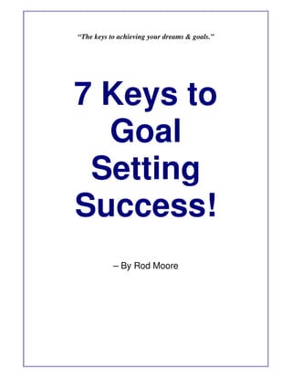“The keys to achieving your dreams & goals.”




7 Keys to
  Goal
 Setting
Success!
           – By Rod Moore
